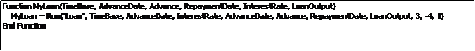 Text Box: Function MyLoan(TimeBase, AdvanceDate, Advance, RepaymentDate, InterestRate, LoanOutput)
    MyLoan = Run("Loan", TimeBase, AdvanceDate, InterestRate, AdvanceDate, Advance, RepaymentDate, LoanOutput, 3, -4, 1)
End Function